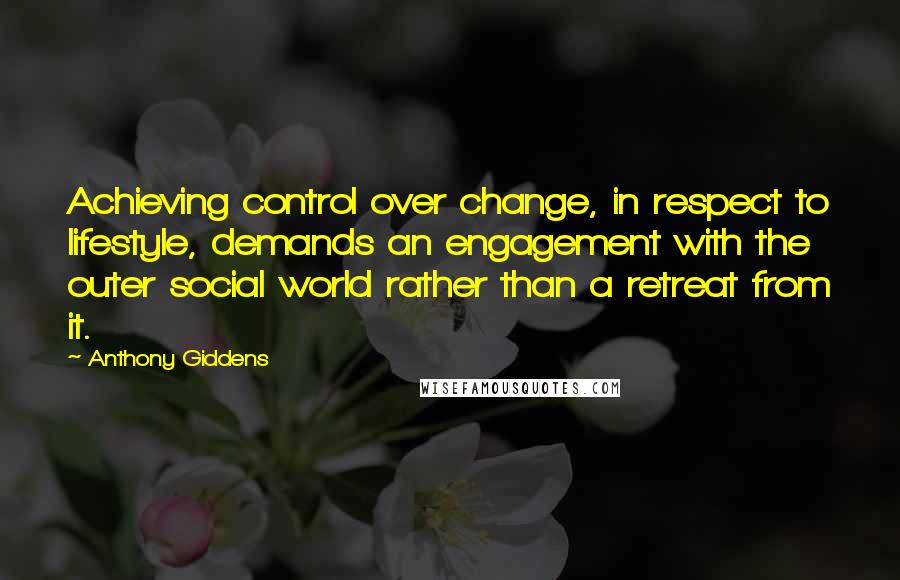 Anthony Giddens Quotes: Achieving control over change, in respect to lifestyle, demands an engagement with the outer social world rather than a retreat from it.