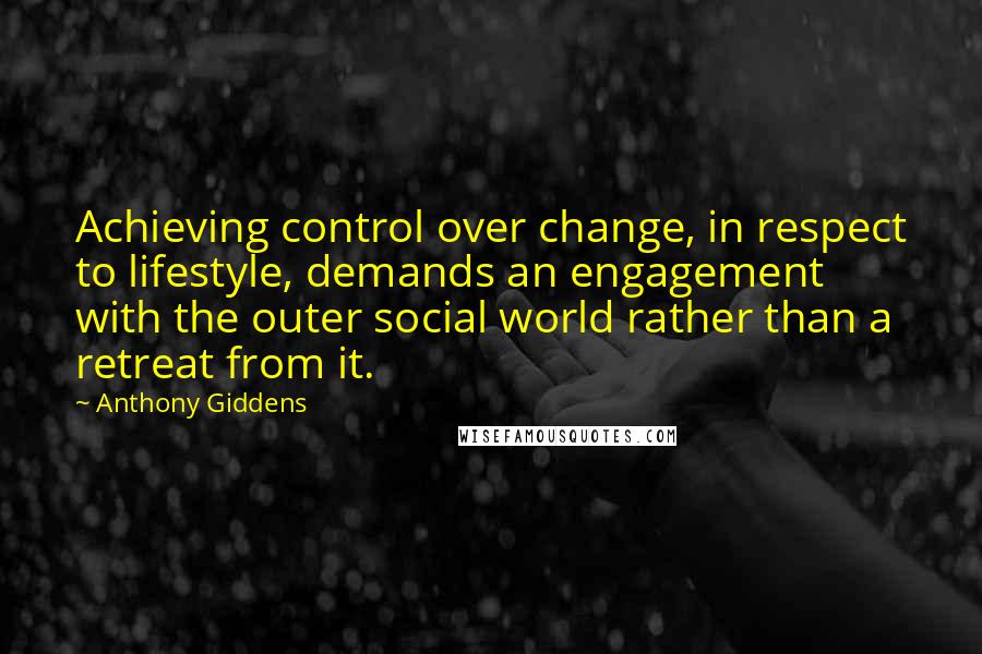 Anthony Giddens Quotes: Achieving control over change, in respect to lifestyle, demands an engagement with the outer social world rather than a retreat from it.