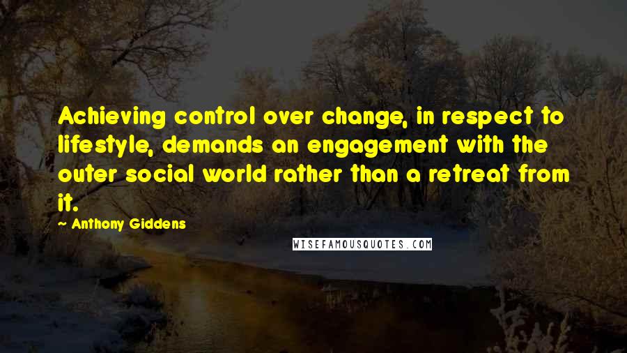 Anthony Giddens Quotes: Achieving control over change, in respect to lifestyle, demands an engagement with the outer social world rather than a retreat from it.