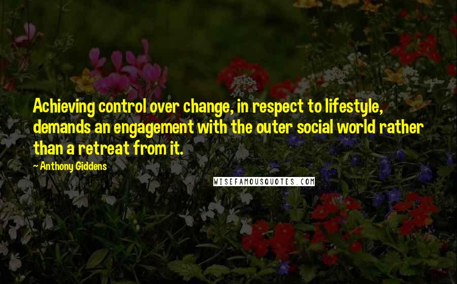 Anthony Giddens Quotes: Achieving control over change, in respect to lifestyle, demands an engagement with the outer social world rather than a retreat from it.