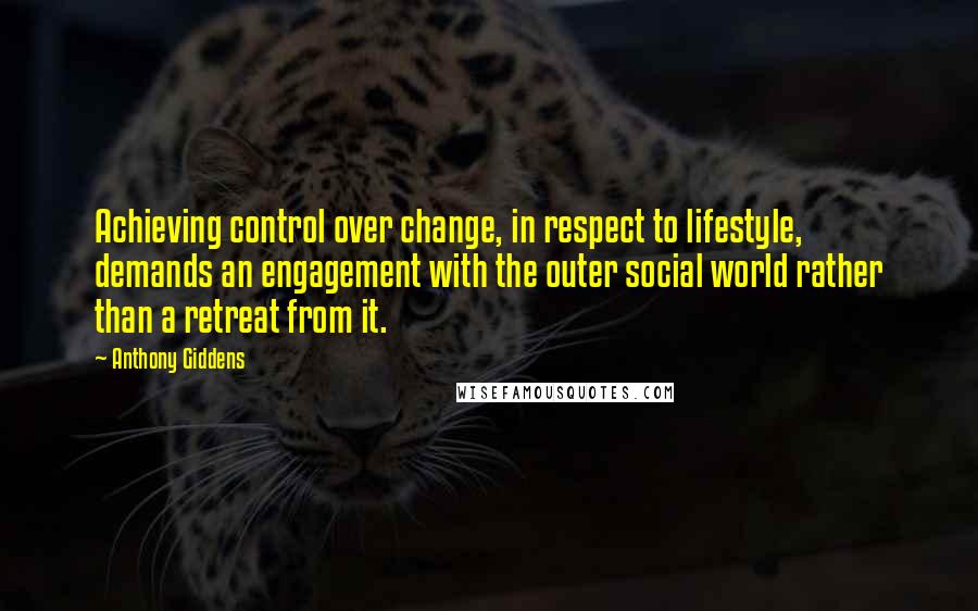 Anthony Giddens Quotes: Achieving control over change, in respect to lifestyle, demands an engagement with the outer social world rather than a retreat from it.