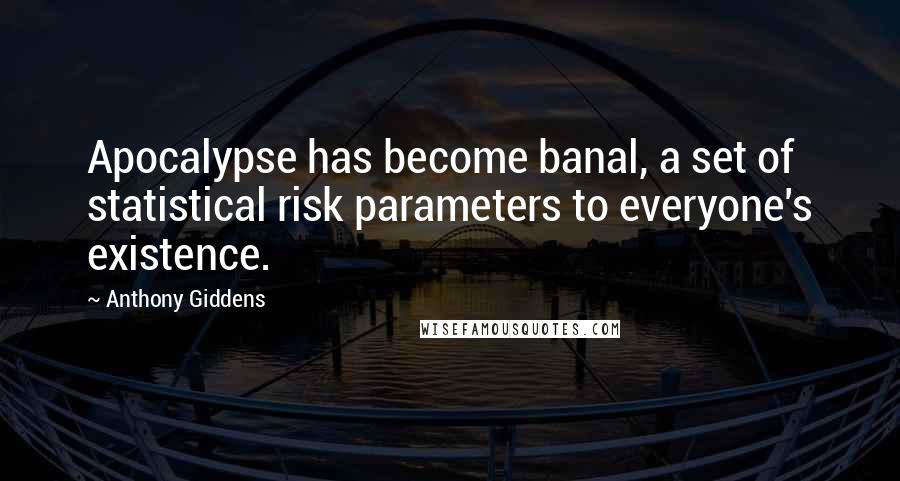 Anthony Giddens Quotes: Apocalypse has become banal, a set of statistical risk parameters to everyone's existence.