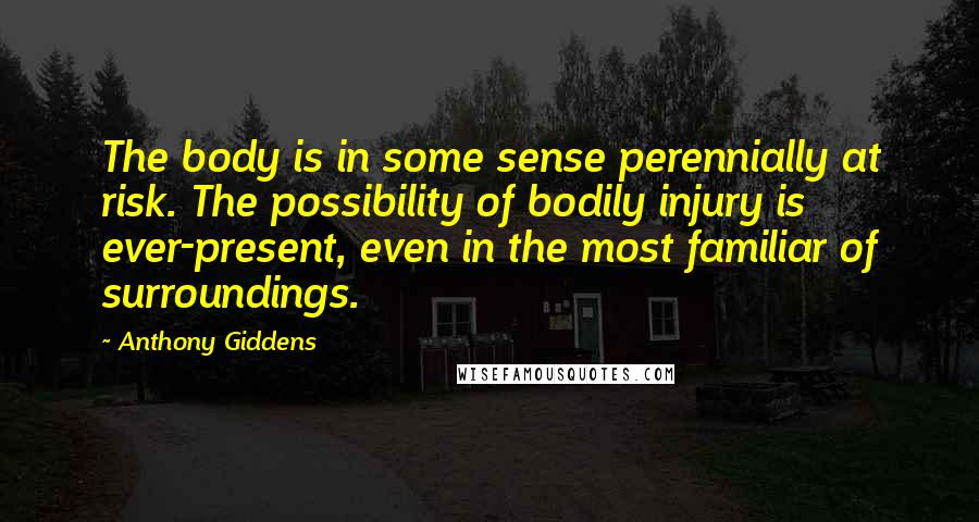 Anthony Giddens Quotes: The body is in some sense perennially at risk. The possibility of bodily injury is ever-present, even in the most familiar of surroundings.