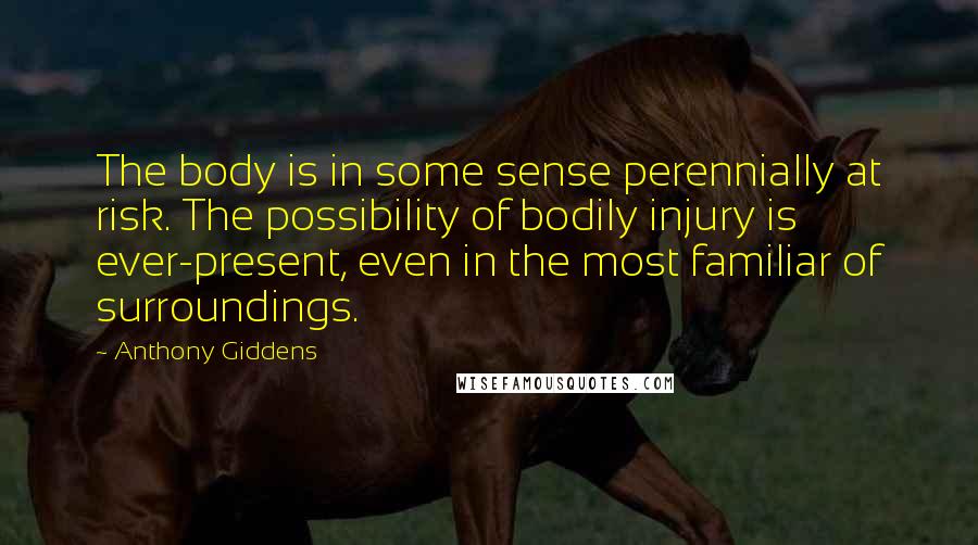 Anthony Giddens Quotes: The body is in some sense perennially at risk. The possibility of bodily injury is ever-present, even in the most familiar of surroundings.