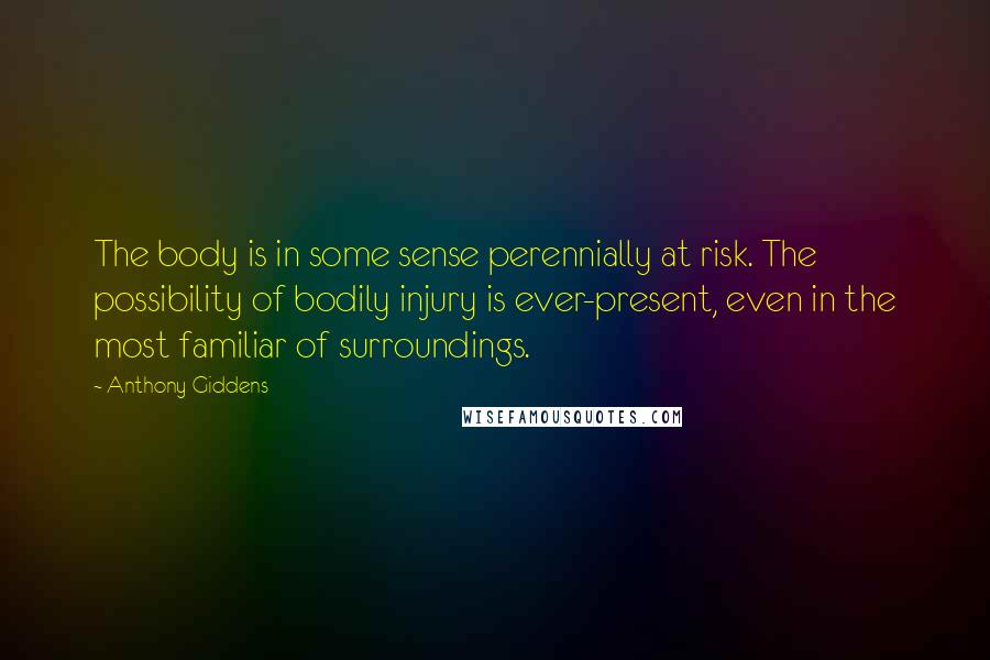 Anthony Giddens Quotes: The body is in some sense perennially at risk. The possibility of bodily injury is ever-present, even in the most familiar of surroundings.