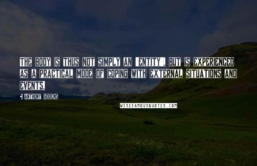 Anthony Giddens Quotes: The body is thus not simply an 'entity', but is experienced as a practical mode of coping with external situations and events.