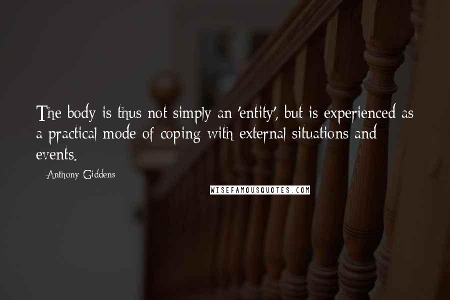 Anthony Giddens Quotes: The body is thus not simply an 'entity', but is experienced as a practical mode of coping with external situations and events.