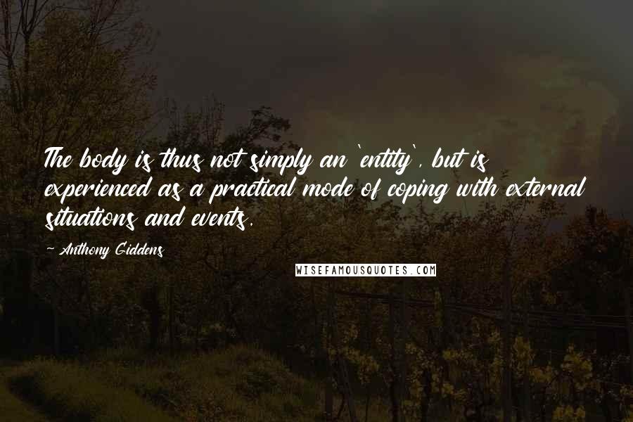 Anthony Giddens Quotes: The body is thus not simply an 'entity', but is experienced as a practical mode of coping with external situations and events.