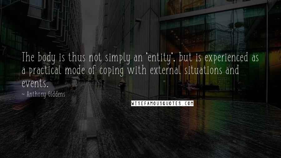 Anthony Giddens Quotes: The body is thus not simply an 'entity', but is experienced as a practical mode of coping with external situations and events.