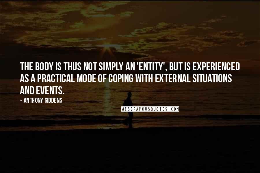 Anthony Giddens Quotes: The body is thus not simply an 'entity', but is experienced as a practical mode of coping with external situations and events.