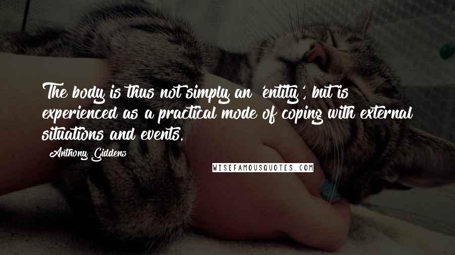 Anthony Giddens Quotes: The body is thus not simply an 'entity', but is experienced as a practical mode of coping with external situations and events.