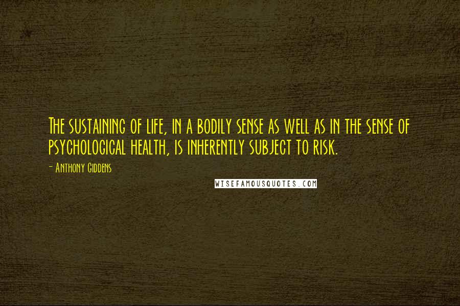 Anthony Giddens Quotes: The sustaining of life, in a bodily sense as well as in the sense of psychological health, is inherently subject to risk.