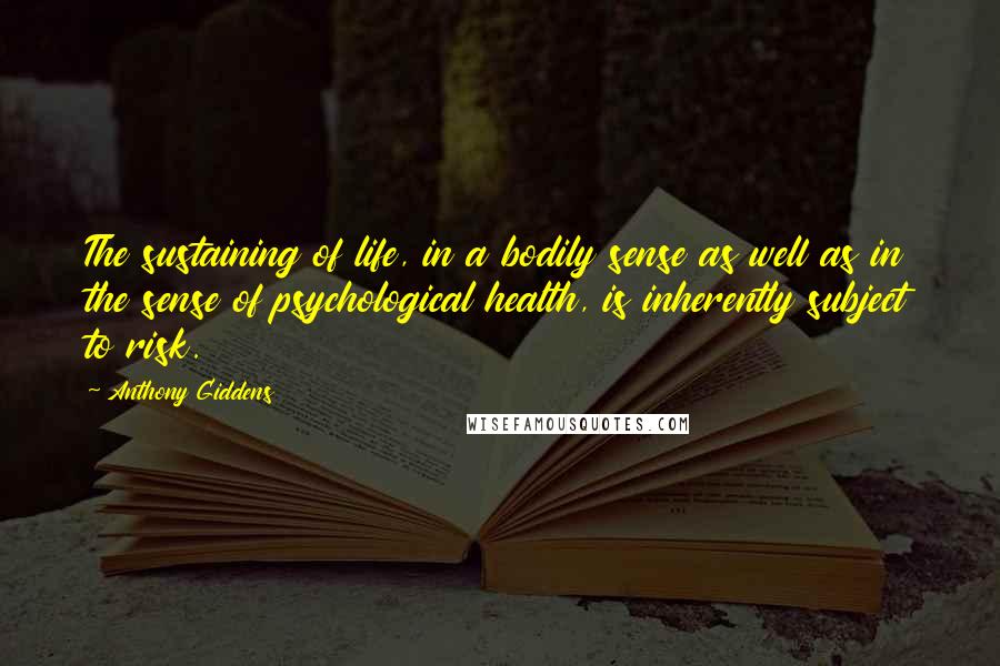 Anthony Giddens Quotes: The sustaining of life, in a bodily sense as well as in the sense of psychological health, is inherently subject to risk.