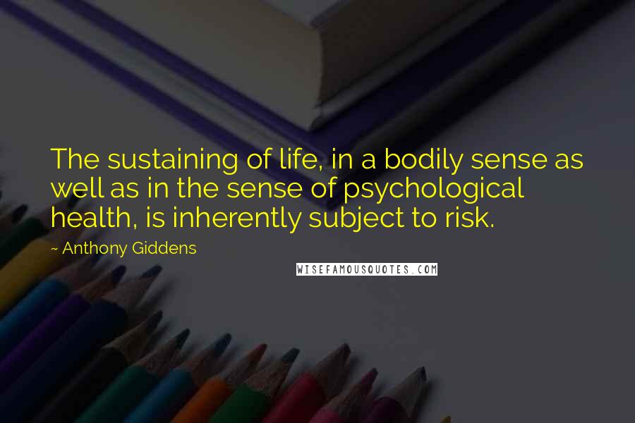 Anthony Giddens Quotes: The sustaining of life, in a bodily sense as well as in the sense of psychological health, is inherently subject to risk.