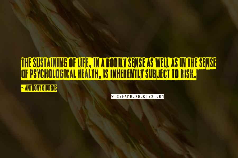 Anthony Giddens Quotes: The sustaining of life, in a bodily sense as well as in the sense of psychological health, is inherently subject to risk.