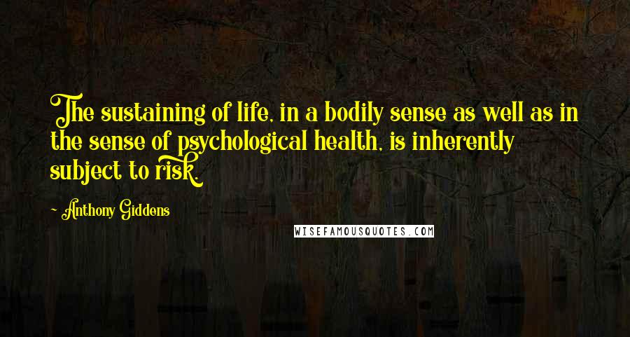 Anthony Giddens Quotes: The sustaining of life, in a bodily sense as well as in the sense of psychological health, is inherently subject to risk.