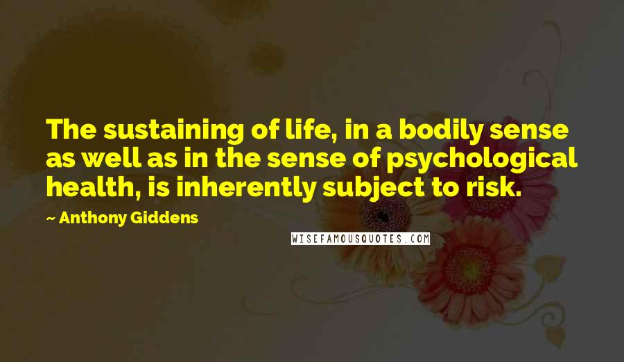 Anthony Giddens Quotes: The sustaining of life, in a bodily sense as well as in the sense of psychological health, is inherently subject to risk.