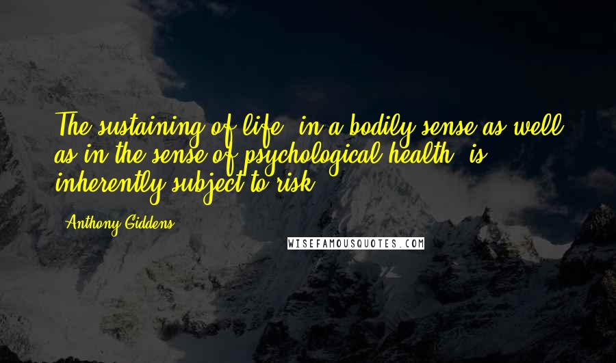Anthony Giddens Quotes: The sustaining of life, in a bodily sense as well as in the sense of psychological health, is inherently subject to risk.