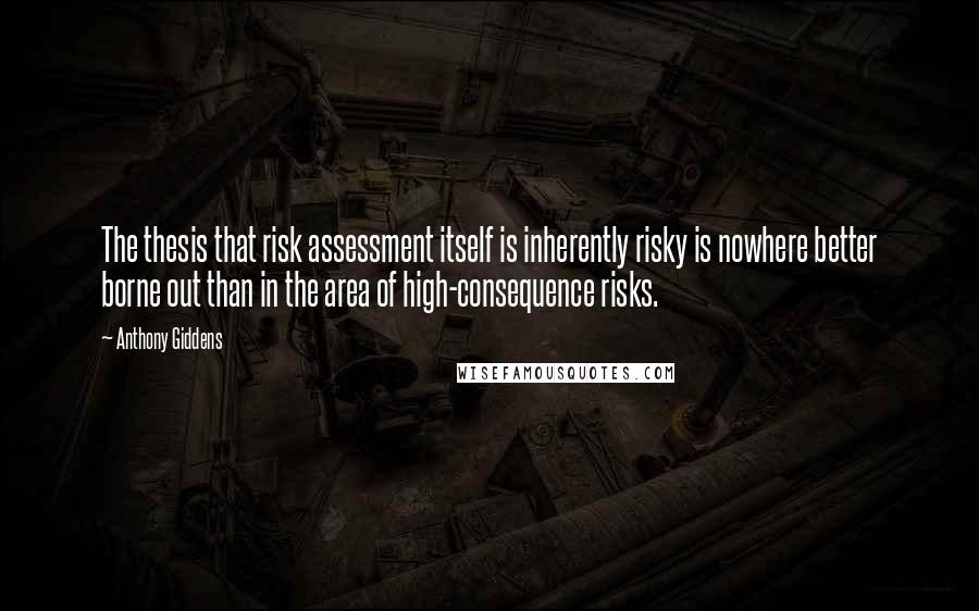 Anthony Giddens Quotes: The thesis that risk assessment itself is inherently risky is nowhere better borne out than in the area of high-consequence risks.