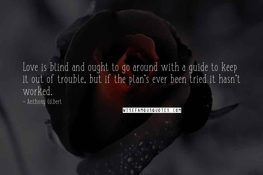 Anthony Gilbert Quotes: Love is blind and ought to go around with a guide to keep it out of trouble, but if the plan's ever been tried it hasn't worked.
