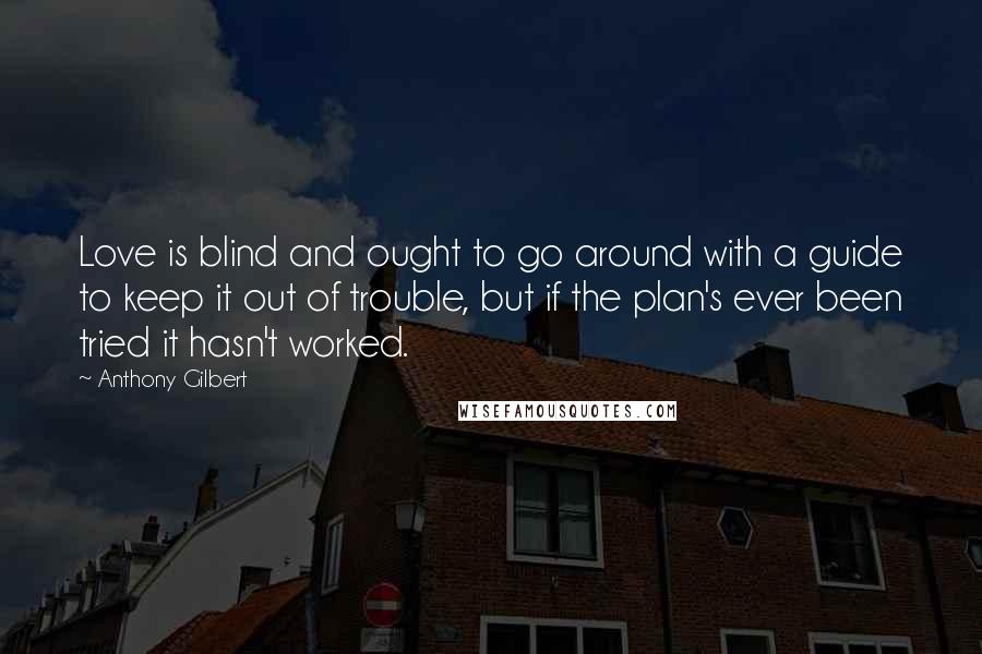 Anthony Gilbert Quotes: Love is blind and ought to go around with a guide to keep it out of trouble, but if the plan's ever been tried it hasn't worked.