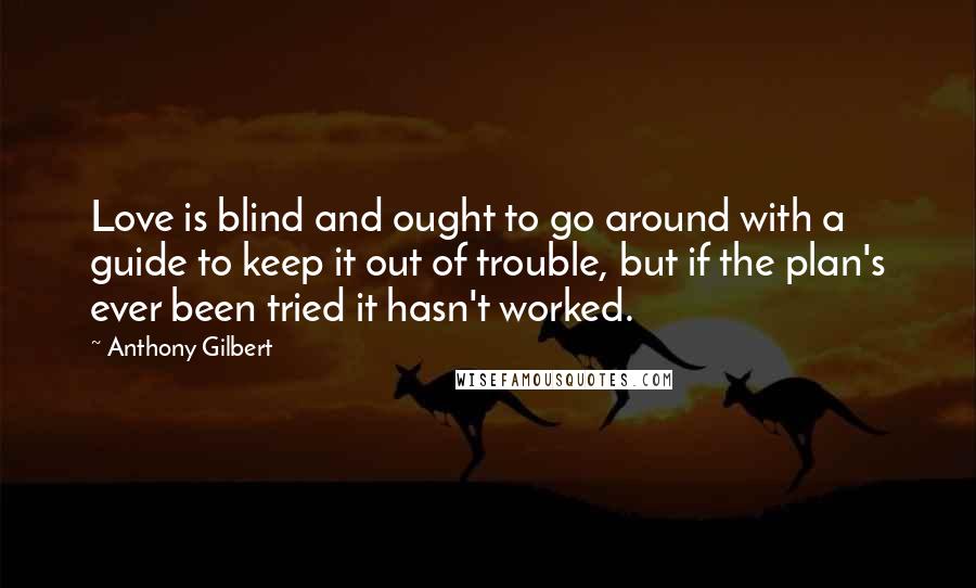 Anthony Gilbert Quotes: Love is blind and ought to go around with a guide to keep it out of trouble, but if the plan's ever been tried it hasn't worked.
