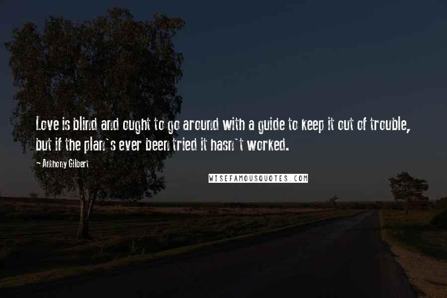 Anthony Gilbert Quotes: Love is blind and ought to go around with a guide to keep it out of trouble, but if the plan's ever been tried it hasn't worked.