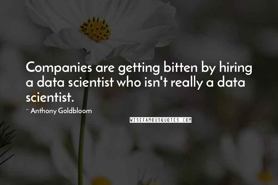 Anthony Goldbloom Quotes: Companies are getting bitten by hiring a data scientist who isn't really a data scientist.