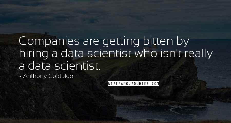 Anthony Goldbloom Quotes: Companies are getting bitten by hiring a data scientist who isn't really a data scientist.