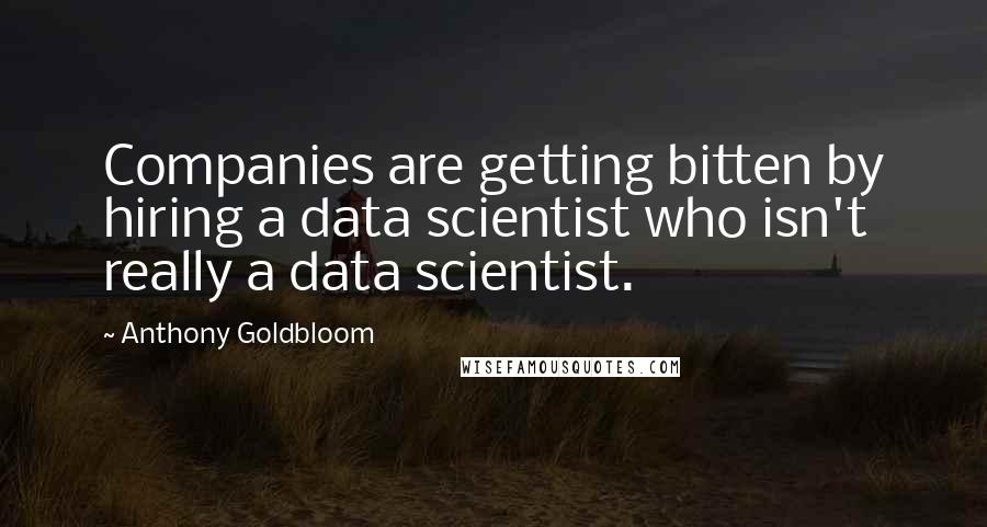 Anthony Goldbloom Quotes: Companies are getting bitten by hiring a data scientist who isn't really a data scientist.