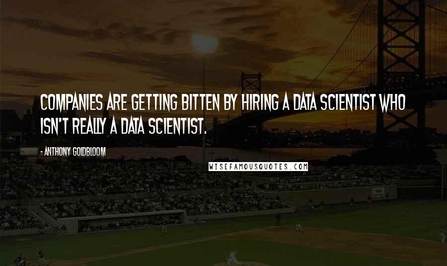 Anthony Goldbloom Quotes: Companies are getting bitten by hiring a data scientist who isn't really a data scientist.