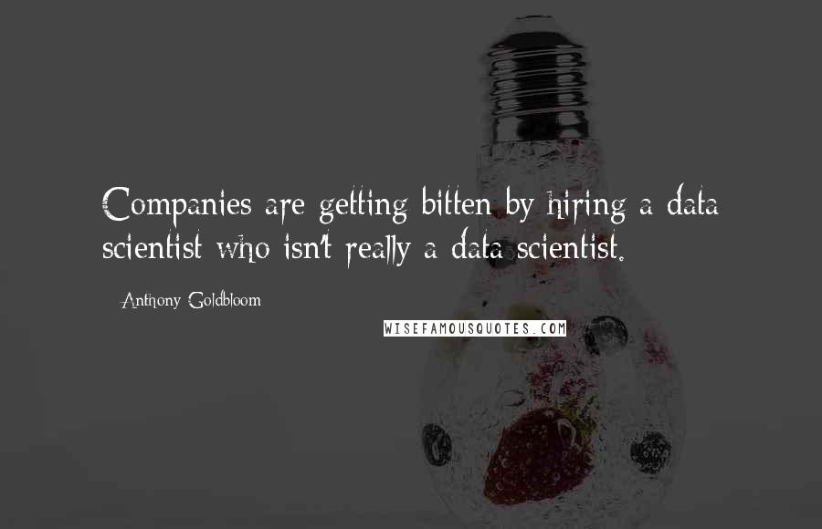 Anthony Goldbloom Quotes: Companies are getting bitten by hiring a data scientist who isn't really a data scientist.