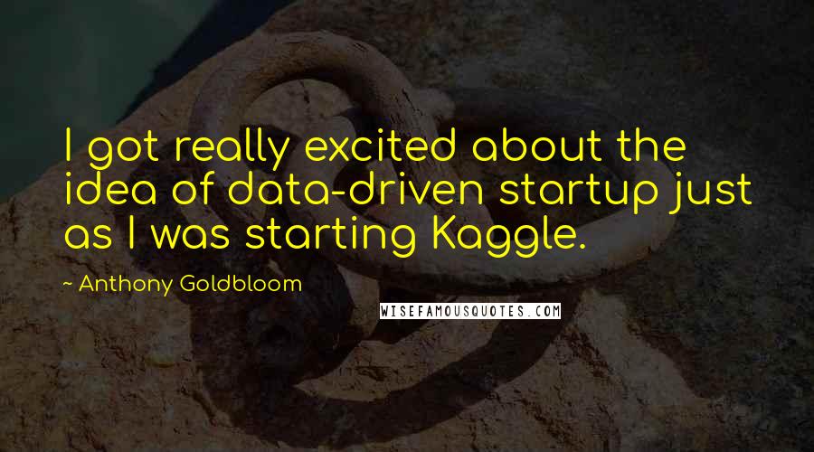 Anthony Goldbloom Quotes: I got really excited about the idea of data-driven startup just as I was starting Kaggle.