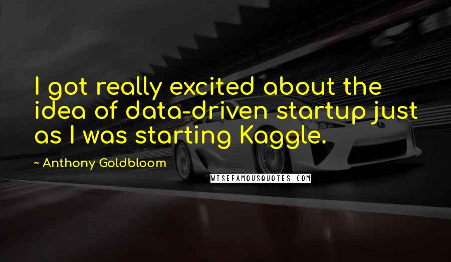 Anthony Goldbloom Quotes: I got really excited about the idea of data-driven startup just as I was starting Kaggle.