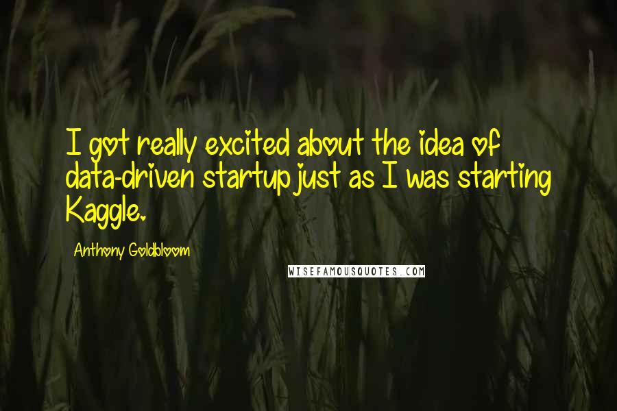 Anthony Goldbloom Quotes: I got really excited about the idea of data-driven startup just as I was starting Kaggle.