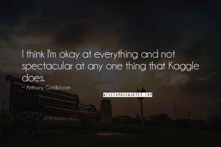 Anthony Goldbloom Quotes: I think I'm okay at everything and not spectacular at any one thing that Kaggle does.