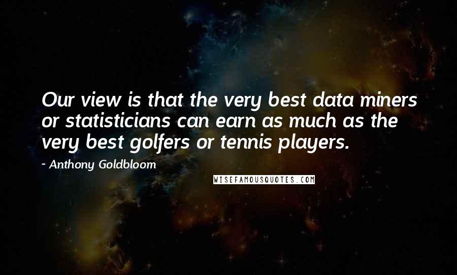 Anthony Goldbloom Quotes: Our view is that the very best data miners or statisticians can earn as much as the very best golfers or tennis players.