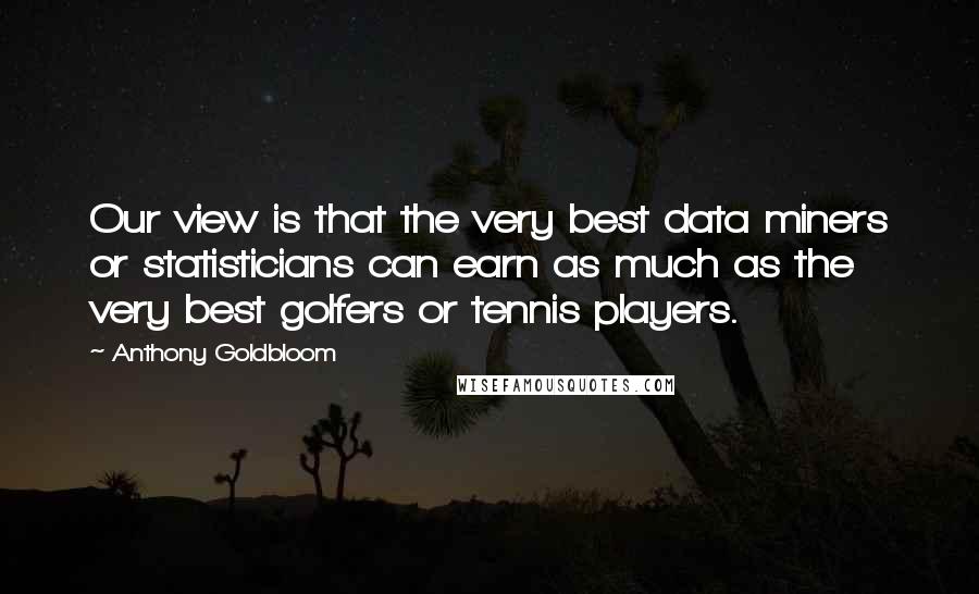 Anthony Goldbloom Quotes: Our view is that the very best data miners or statisticians can earn as much as the very best golfers or tennis players.