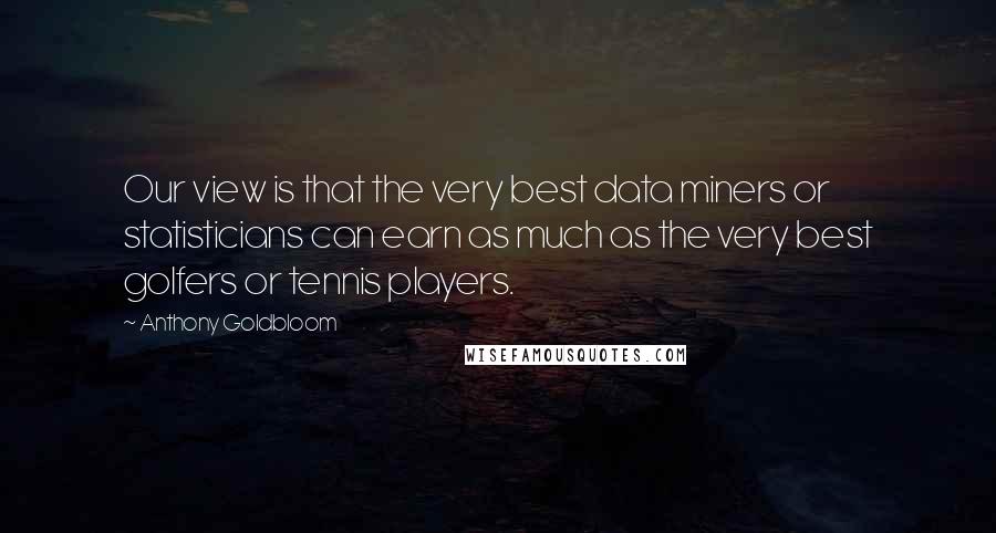 Anthony Goldbloom Quotes: Our view is that the very best data miners or statisticians can earn as much as the very best golfers or tennis players.