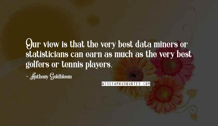 Anthony Goldbloom Quotes: Our view is that the very best data miners or statisticians can earn as much as the very best golfers or tennis players.