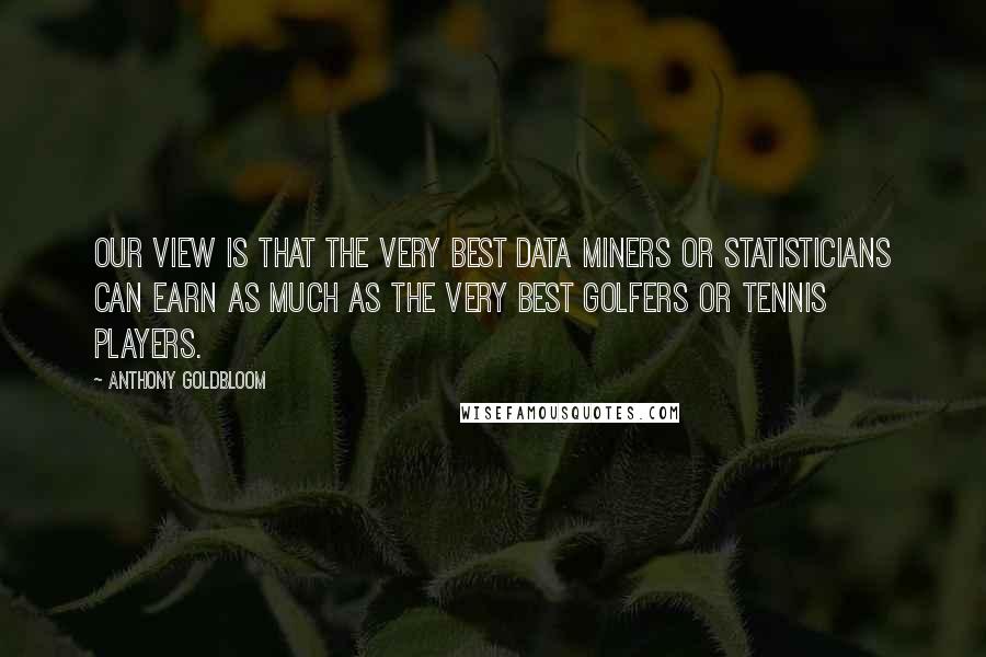 Anthony Goldbloom Quotes: Our view is that the very best data miners or statisticians can earn as much as the very best golfers or tennis players.
