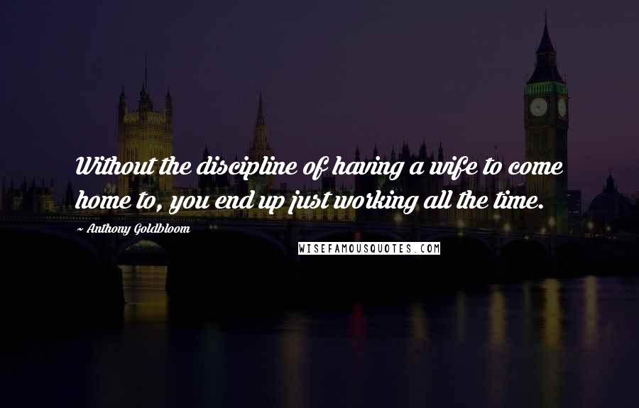 Anthony Goldbloom Quotes: Without the discipline of having a wife to come home to, you end up just working all the time.