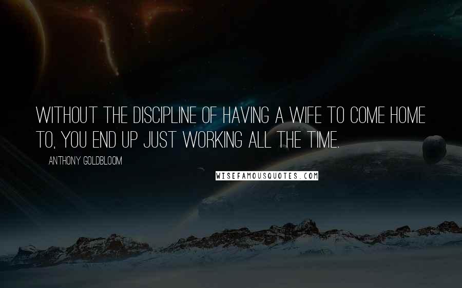 Anthony Goldbloom Quotes: Without the discipline of having a wife to come home to, you end up just working all the time.