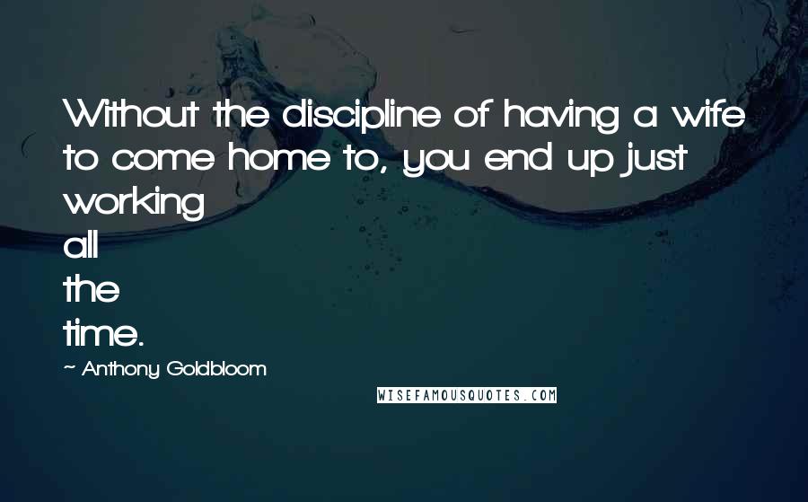 Anthony Goldbloom Quotes: Without the discipline of having a wife to come home to, you end up just working all the time.