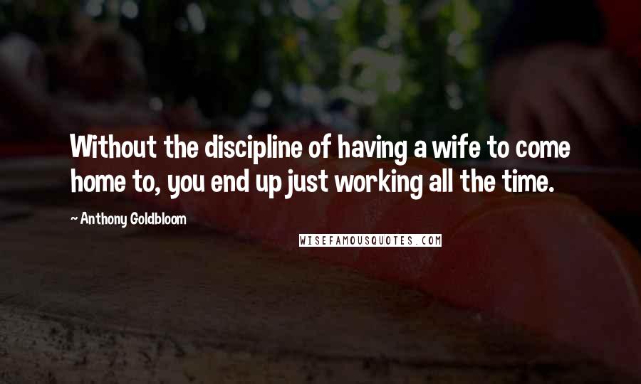 Anthony Goldbloom Quotes: Without the discipline of having a wife to come home to, you end up just working all the time.