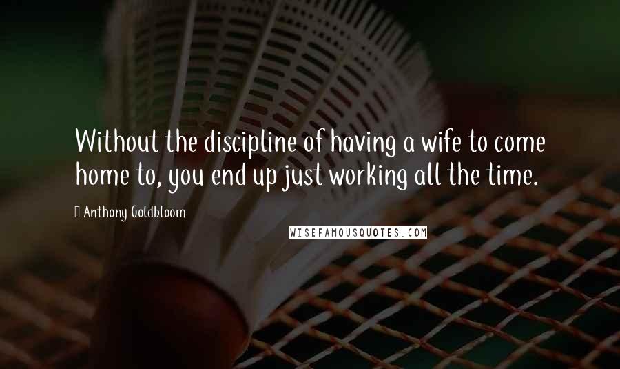 Anthony Goldbloom Quotes: Without the discipline of having a wife to come home to, you end up just working all the time.