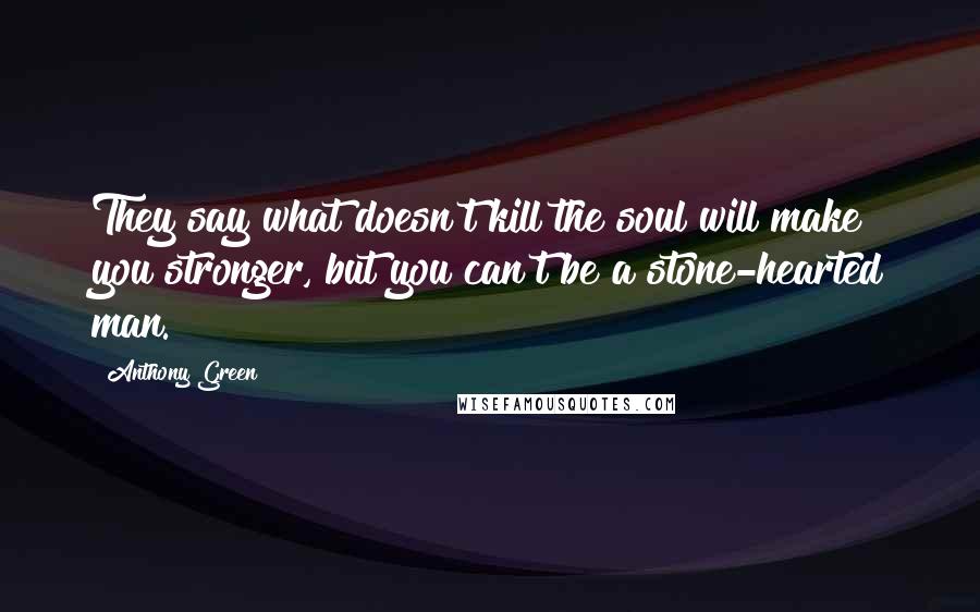 Anthony Green Quotes: They say what doesn't kill the soul will make you stronger, but you can't be a stone-hearted man.