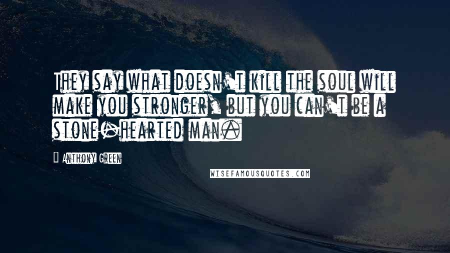 Anthony Green Quotes: They say what doesn't kill the soul will make you stronger, but you can't be a stone-hearted man.