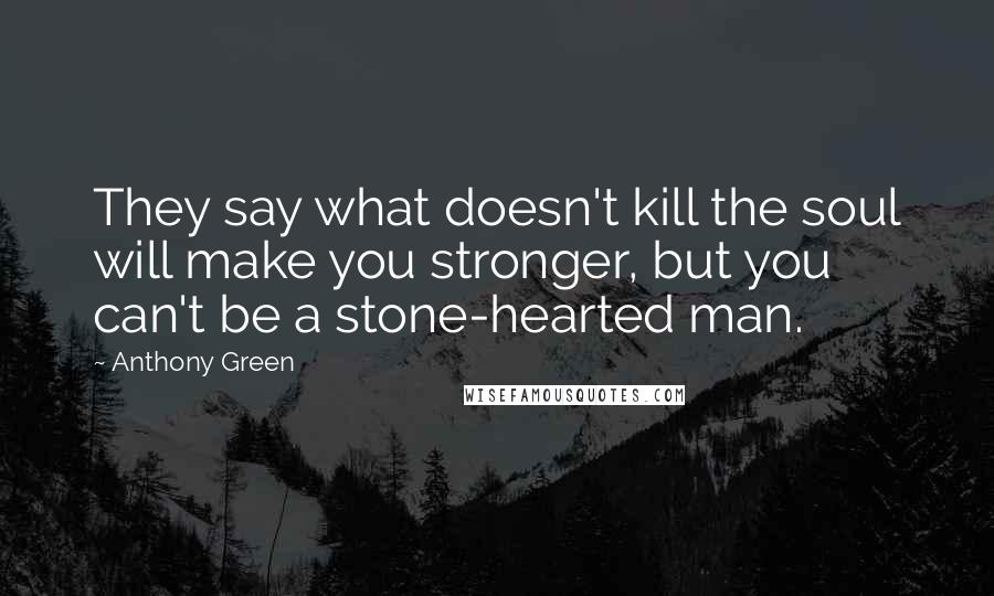 Anthony Green Quotes: They say what doesn't kill the soul will make you stronger, but you can't be a stone-hearted man.