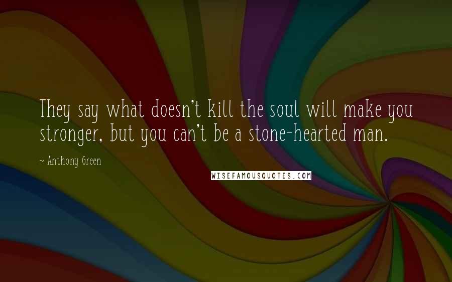 Anthony Green Quotes: They say what doesn't kill the soul will make you stronger, but you can't be a stone-hearted man.